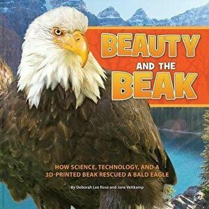 Beauty and the Beak: How Science, Technology, and a 3D-Printed Beak Rescued a Bald Eagle, Paperback - Deborah Lee Rose imagine