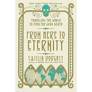 From Here to Eternity: Traveling the World to Find the Good Death, Paperback - Caitlin Doughty imagine
