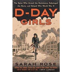 D-Day Girls: The Spies Who Armed the Resistance, Sabotaged the Nazis, and Helped Win World War II, Hardcover - Sarah Rose imagine
