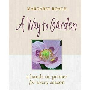 A Way to Garden: A Hands-On Primer for Every Season, Hardcover - Margaret Roach imagine
