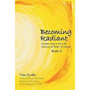 Becoming Radiant: A New Way to Do Life Following the Death of a Beloved, Paperback - Tom Zuba imagine