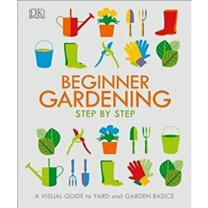Beginner Gardening Step by Step: A Visual Guide to Yard and Garden Basics, Paperback - DK imagine