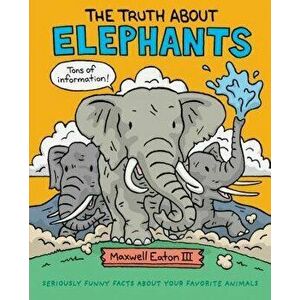 The Truth about Elephants: Seriously Funny Facts about Your Favorite Animals, Hardcover - Maxwell Eaton imagine