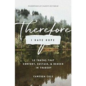 Therefore I Have Hope: 12 Truths That Comfort, Sustain, and Redeem in Tragedy, Paperback - Cameron Cole imagine
