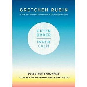 Outer Order, Inner Calm: Declutter and Organize to Make More Room for Happiness, Hardcover - Gretchen Rubin imagine