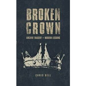 Broken Crown: Ancient Tragedy Modern Lessons, Paperback - Chris Bell imagine
