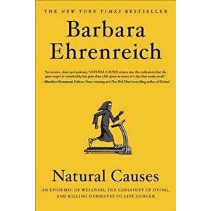 Natural Causes: An Epidemic of Wellness, the Certainty of Dying, and Killing Ourselves to Live Longer, Paperback - Barbara Ehrenreich imagine