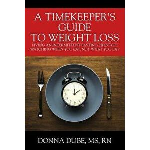 A Timekeeper's Guide to Weight Loss: Living an Intermittent Fasting Lifestyle, Watching When You Eat Not What You Eat, Paperback - Donna Dube MS RN imagine