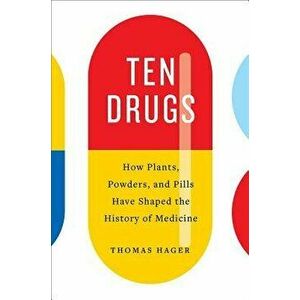 Ten Drugs: How Plants, Powders, and Pills Have Shaped the History of Medicine, Hardcover - Thomas Hager imagine