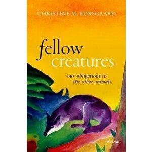 Fellow Creatures: Our Obligations to the Other Animals, Hardcover - Christine M. Korsgaard imagine