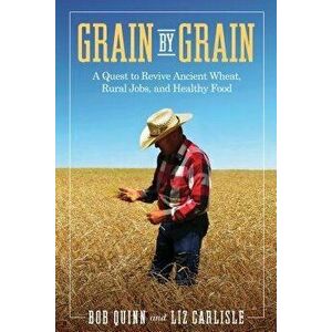Grain by Grain: A Quest to Revive Ancient Wheat, Rural Jobs, and Healthy Food, Hardcover - Bob Quinn imagine