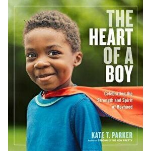 The Heart of a Boy: Celebrating the Strength and Spirit of Boyhood, Paperback - Kate T. Parker imagine