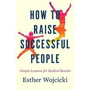 How to Raise Successful People: Simple Lessons for Radical Results, Hardcover - Esther Wojcicki imagine