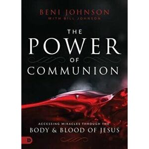 The Power of Communion: Accessing Miracles Through the Body and Blood of Jesus, Hardcover - Beni Johnson imagine