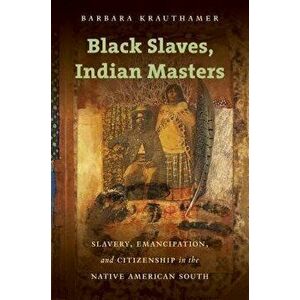Black Slaves, Indian Masters: Slavery, Emancipation, and Citizenship in the Native American South, Paperback - Barbara Krauthamer imagine