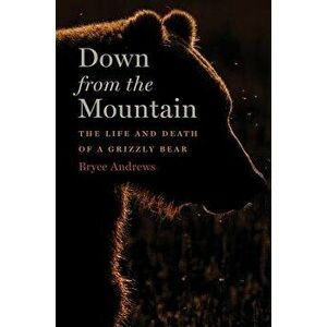 Down from the Mountain: The Life and Death of a Grizzly Bear, Hardcover - Bryce Andrews imagine