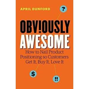 Obviously Awesome: How to Nail Product Positioning so Customers Get It, Buy It, Love It, Paperback - April Dunford imagine