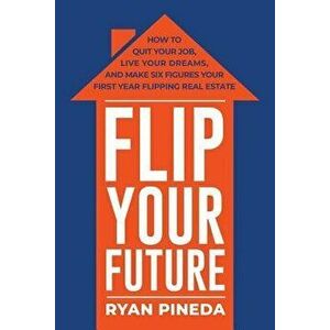 Flip Your Future: How to Quit Your Job, Live Your Dreams, and Make Six Figures Your First Year Flipping Real Estate, Paperback - Ryan Pineda imagine
