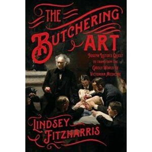 The Butchering Art: Joseph Lister's Quest to Transform the Grisly World of Victorian Medicine, Paperback - Lindsey Fitzharris imagine