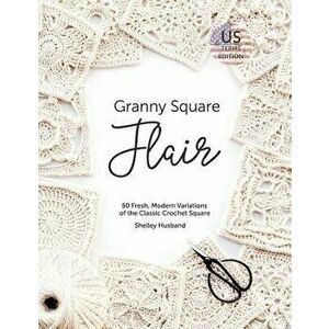 Granny Square Flair Us Terms Edition: 50 Fresh, Modern Variations of the Classic Crochet Square, Paperback - Shelley Husband imagine
