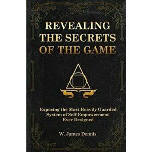 Revealing the Secrets of the Game: Exposing the Most Closely Guarded System of Self-Empowerment Ever Designed, Paperback - W. James Dennis imagine