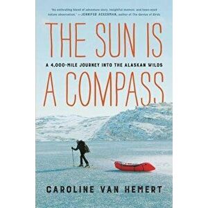 The Sun Is a Compass: A 4, 000-Mile Journey Into the Alaskan Wilds, Hardcover - Caroline Van Hemert imagine