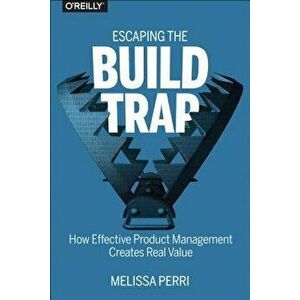 Escaping the Build Trap: How Effective Product Management Creates Real Value, Paperback - Melissa Perri imagine