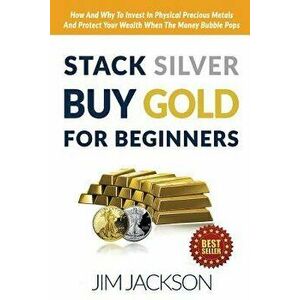 Stack Silver Buy Gold for Beginners: How and Why to Invest in Physical Precious Metals and Protect Your Wealth When the Money Bubble Pops, Paperback - imagine