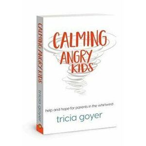 Calming Angry Kids: Help and Hope for Parents in the Whirlwind, Paperback - Tricia Goyer imagine