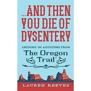 ...and Then You Die of Dysentery: Lessons in Adulting from the Oregon Trail, Hardcover - Lauren Reeves imagine
