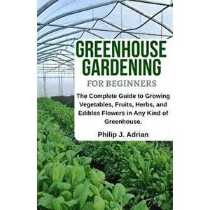 Greenhouse Gardening for Beginners: The Complete Guide to Growing Vegetables, Fruits, Herbs, and Edibles Flowers in Any Kind of Greenhouse - Raised Be imagine