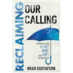 Reclaiming Our Calling: Hold on to the Heart, Mind, and Hope of Education, Paperback - Brad Gustafson imagine