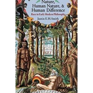 Nature, Human Nature, and Human Difference: Race in Early Modern Philosophy, Paperback - Justin E. H. Smith imagine
