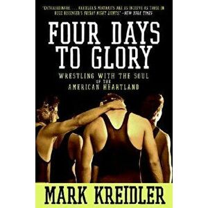 Four Days to Glory: Wrestling with the Soul of the American Heartland, Paperback - Mark Kreidler imagine