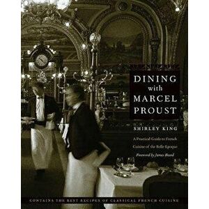 Dining with Marcel Proust: A Practical Guide to French Cuisine of the Belle Epoque, Paperback - Shirley King imagine