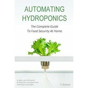 Automating Hydroponics: The Complete Guide to Food Security at Home, Paperback - C. Rossouw imagine
