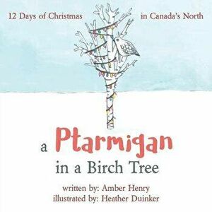 A Ptarmigan in a Birch Tree: 12 Days of Christmas in Canada's North, Paperback - Amber Henry imagine