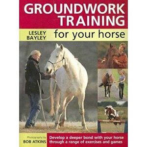 Groundwork Training for Your Horse: Develop a Deeper Bond with Your Horse Through a Range of Exercises and Games, Paperback - Lesley Bayley imagine