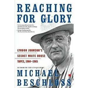 Reaching for Glory: Lyndon Johnson's Secret White House Tapes, 1964-1965, Paperback - Michael R. Beschloss imagine