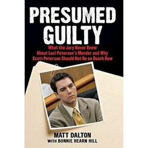 Presumed Guilty: What the Jury Never Knew about Laci Peterson's Murder and Why Scott Peterson Should Not Be on Death Row, Paperback - Matt Dalton imagine
