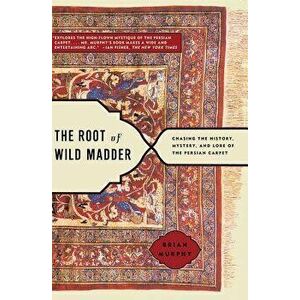 The Root of Wild Madder: Chasing the History, Mystery, and Lore of the Persian Carpet, Paperback - Brian Murphy imagine