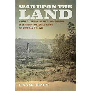 War Upon the Land: Military Strategy and the Transformation of Southern Landscapes During the American Civil War, Paperback - Lisa M. Brady imagine