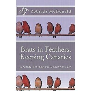 Brats in Feathers, Keeping Canaries: A Guide for the Pet Canary Owner, Paperback - R. C. 'robirda' McDonald imagine
