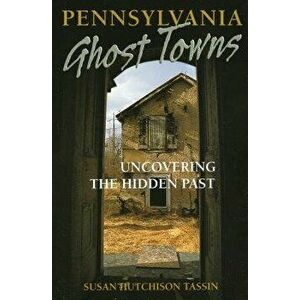 Pennsylvania Ghost Towns: Uncovering the Hidden Past, Paperback - Susan Hutchison Tassin imagine
