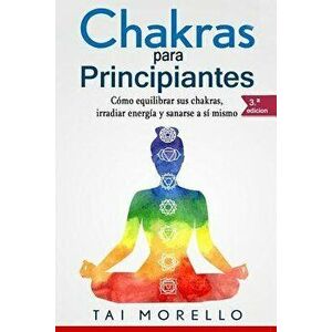 Chakras Para Principiantes: Cómo Equilibrar Sus Chakras, Irradiar Energía Y Sanarse a Sí Mismo, Paperback - Tai Morello imagine