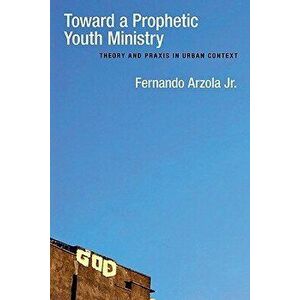 Toward a Prophetic Youth Ministry: Theory and Praxis in Urban Context, Paperback - Fernando Arzola Jr imagine