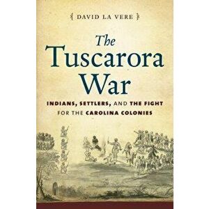 The Tuscarora War: Indians, Settlers, and the Fight for the Carolina Colonies, Paperback - David La Vere imagine