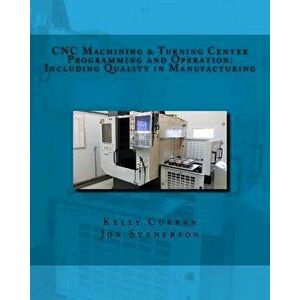 Cnc Machining & Turning Center Programming and Operation: : Including Quality in Manufacturing, Paperback - Kelly Curran imagine