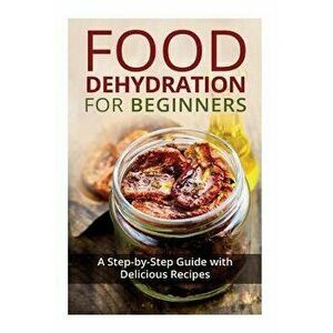 Food Dehydration for Beginners: A Step-By-Step Guide with Delicious Recipes, Paperback - Kay Miles imagine