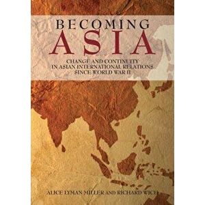 Becoming Asia: Change and Continuity in Asian International Relations Since World War II - Alice Lyman Miller imagine